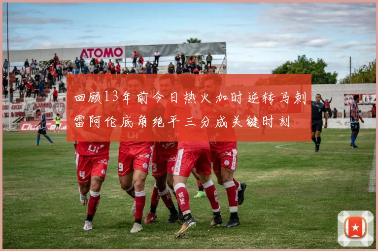 回顾13年前今日热火加时逆转马刺雷阿伦底角绝平三分成关键时刻