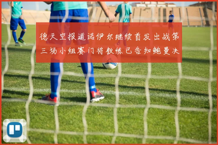 德天空报道诺伊尔继续首发出战第三场小组赛门将教练已告知鲍曼决定
