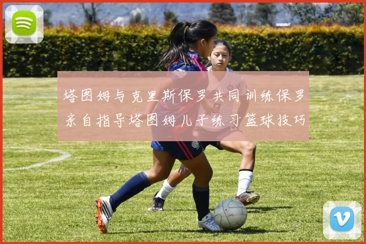塔图姆与克里斯保罗共同训练保罗亲自指导塔图姆儿子练习篮球技巧