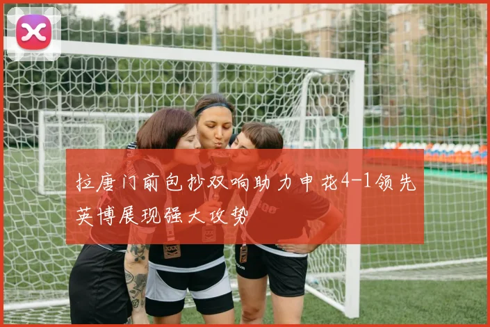 拉唐门前包抄双响助力申花4-1领先英博展现强大攻势