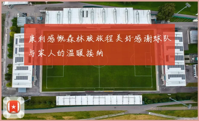 康利感慨森林狼旅程美好感谢球队与家人的温暖接纳