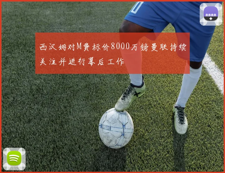 西汉姆对M费标价8000万镑曼联持续关注并进行幕后工作