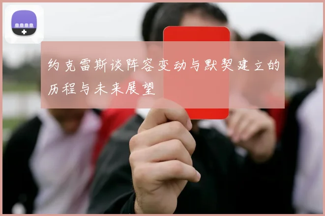 约克雷斯谈阵容变动与默契建立的历程与未来展望