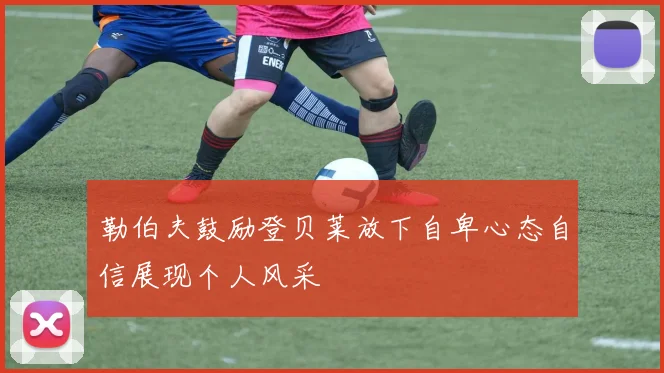 勒伯夫鼓励登贝莱放下自卑心态自信展现个人风采
