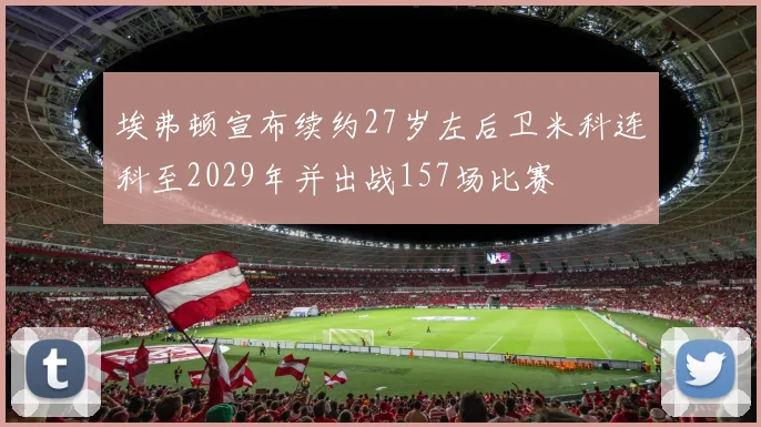 埃弗顿宣布续约27岁左后卫米科连科至2029年并出战157场比赛