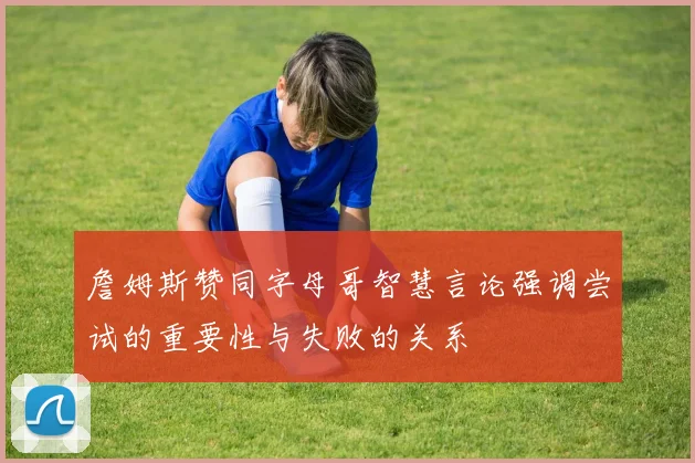 詹姆斯赞同字母哥智慧言论强调尝试的重要性与失败的关系