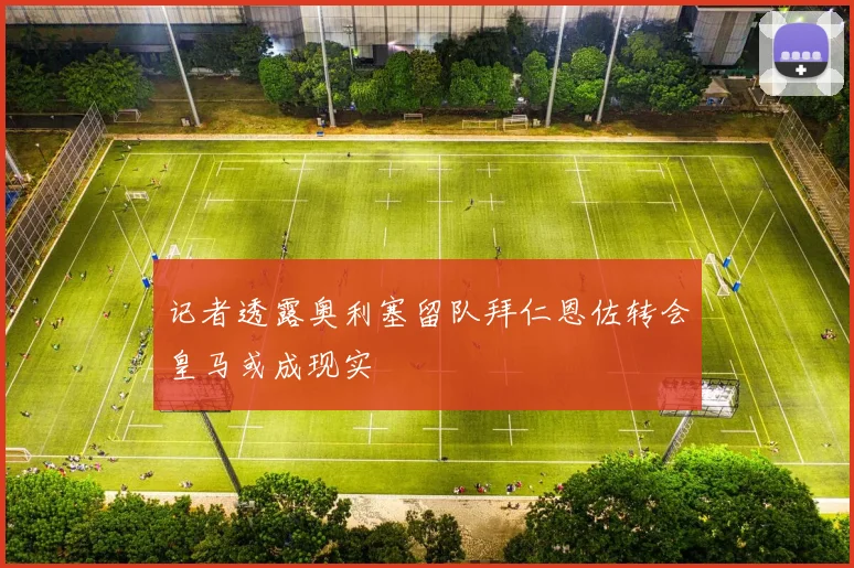 记者透露奥利塞留队拜仁恩佐转会皇马或成现实