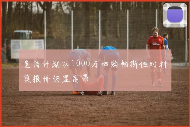 皇马计划以1000万回购帕斯但对科莫报价仍显高昂