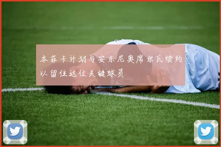 本菲卡计划与安东尼奥席尔瓦续约以留住这位关键球员