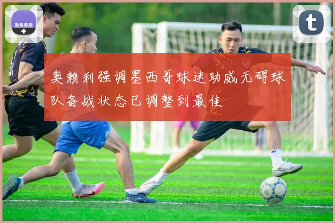 奥赖利强调墨西哥球迷助威无碍球队备战状态已调整到最佳