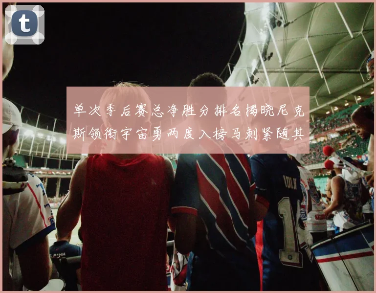 单次季后赛总净胜分排名揭晓尼克斯领衔宇宙勇两度入榜马刺紧随其后