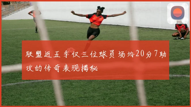 联盟近五季仅三位球员场均20分7助攻的传奇表现揭秘