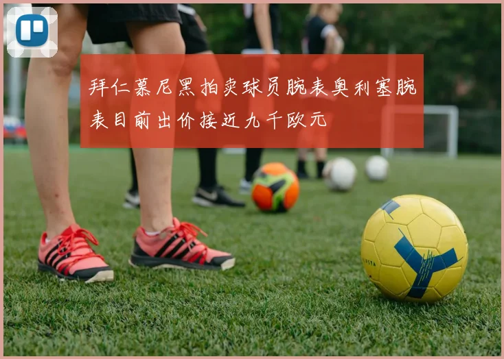 拜仁慕尼黑拍卖球员腕表奥利塞腕表目前出价接近九千欧元