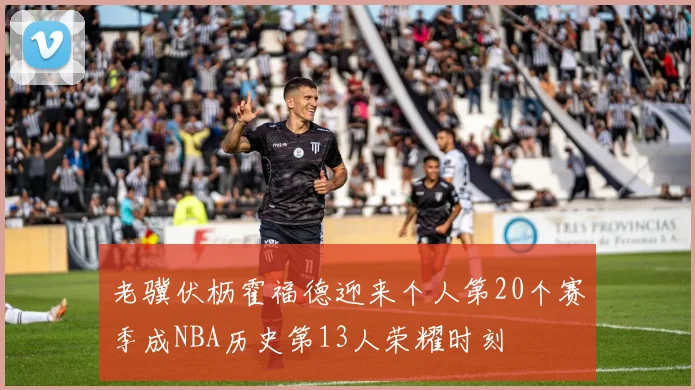 老骥伏枥霍福德迎来个人第20个赛季成NBA历史第13人荣耀时刻