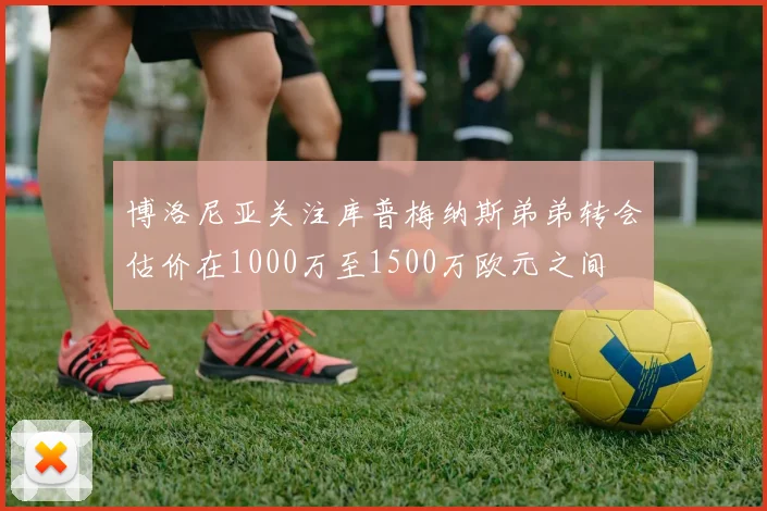 博洛尼亚关注库普梅纳斯弟弟转会估价在1000万至1500万欧元之间
